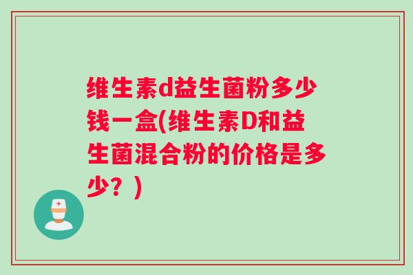 维生素d益生菌粉多少钱一盒(维生素D和益生菌混合粉的价格是多少？)