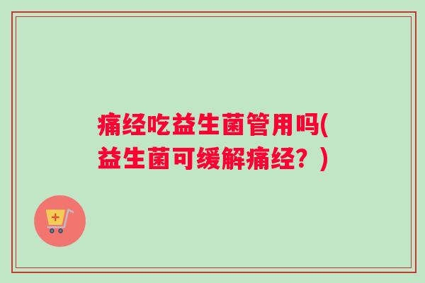 痛经吃益生菌管用吗(益生菌可缓解痛经？)