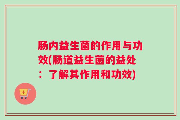 肠内益生菌的作用与功效(肠道益生菌的益处：了解其作用和功效)