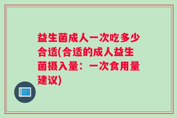 益生菌成人一次吃多少合适(合适的成人益生菌摄入量：一次食用量建议)