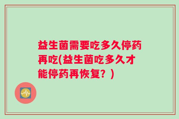 益生菌需要吃多久停药再吃(益生菌吃多久才能停药再恢复？)