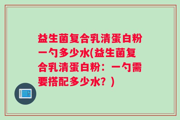 益生菌复合乳清蛋白粉一勺多少水(益生菌复合乳清蛋白粉：一勺需要搭配多少水？)