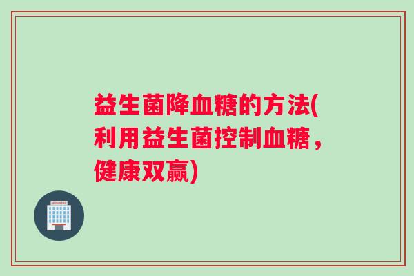 益生菌降血糖的方法(利用益生菌控制血糖，健康双赢)