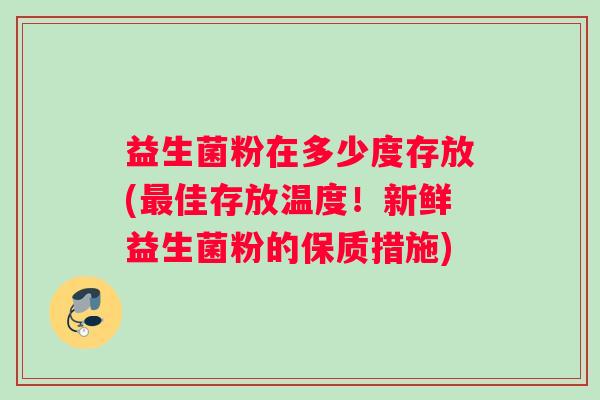 益生菌粉在多少度存放(最佳存放温度！新鲜益生菌粉的保质措施)