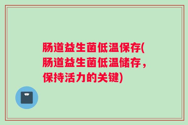 肠道益生菌低温保存(肠道益生菌低温储存，保持活力的关键)