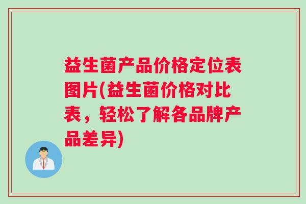 益生菌产品价格定位表图片(益生菌价格对比表，轻松了解各品牌产品差异)