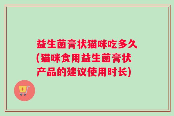 益生菌膏状猫咪吃多久(猫咪食用益生菌膏状产品的建议使用时长)