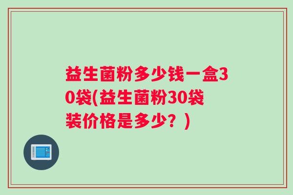 益生菌粉多少钱一盒30袋(益生菌粉30袋装价格是多少？)