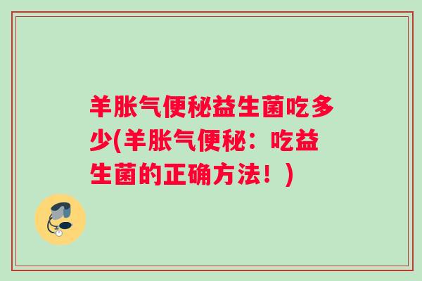 羊胀气便秘益生菌吃多少(羊胀气便秘：吃益生菌的正确方法！)