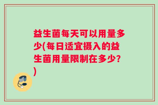 益生菌每天可以用量多少(每日适宜摄入的益生菌用量限制在多少？)
