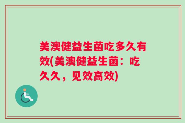 美澳健益生菌吃多久有效(美澳健益生菌：吃久久，见效高效)