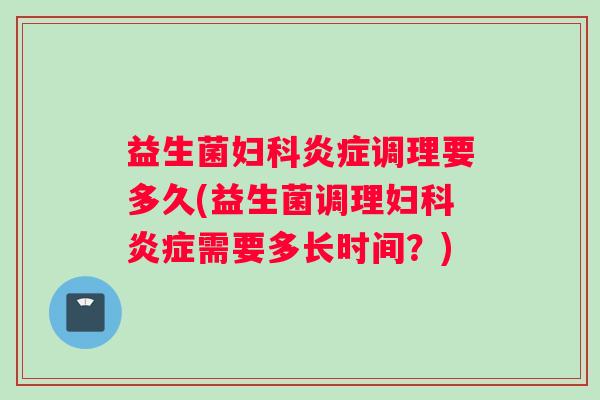 益生菌妇科炎症调理要多久(益生菌调理妇科炎症需要多长时间？)