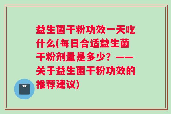 益生菌干粉功效一天吃什么(每日合适益生菌干粉剂量是多少？——关于益生菌干粉功效的推荐建议)