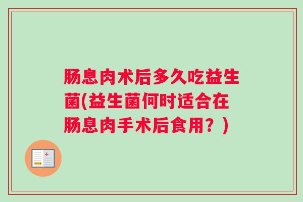 肠息肉术后多久吃益生菌(益生菌何时适合在肠息肉手术后食用？)