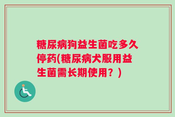 糖尿病狗益生菌吃多久停药(糖尿病犬服用益生菌需长期使用？)
