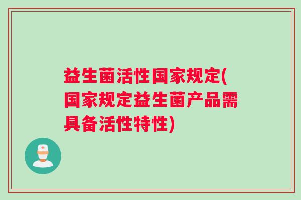 益生菌活性国家规定(国家规定益生菌产品需具备活性特性)