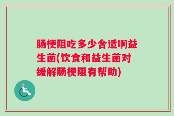 肠梗阻吃多少合适啊益生菌(饮食和益生菌对缓解肠梗阻有帮助)