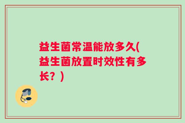 益生菌常温能放多久(益生菌放置时效性有多长？)