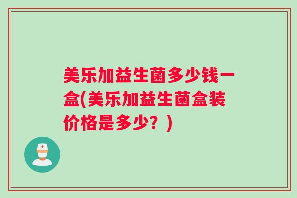 美乐加益生菌多少钱一盒(美乐加益生菌盒装价格是多少？)