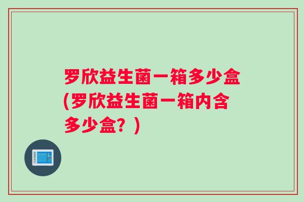 罗欣益生菌一箱多少盒(罗欣益生菌一箱内含多少盒？)