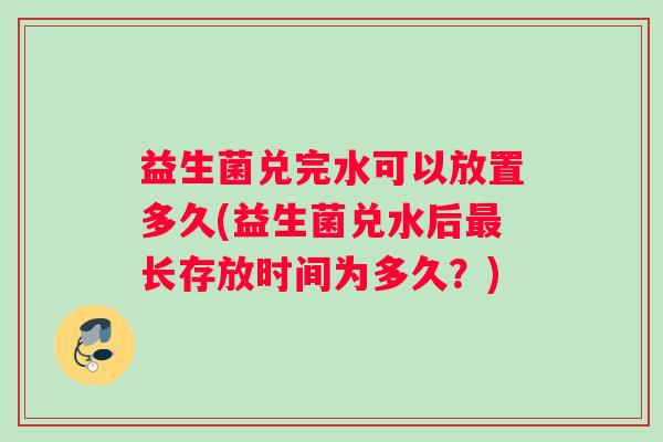 益生菌兑完水可以放置多久(益生菌兑水后最长存放时间为多久？)