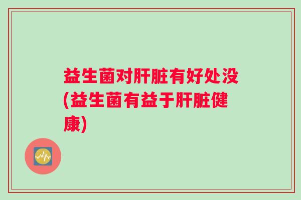 益生菌对肝脏有好处没(益生菌有益于肝脏健康)