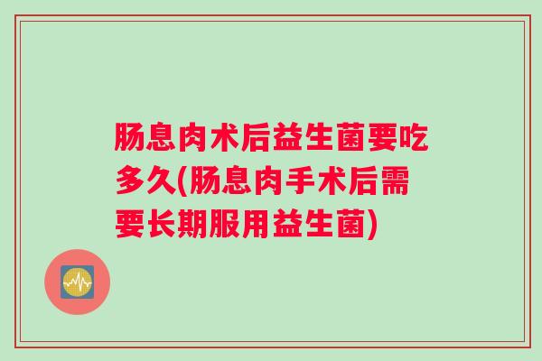 肠息肉术后益生菌要吃多久(肠息肉手术后需要长期服用益生菌)