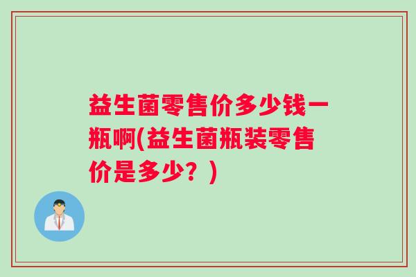 益生菌零售价多少钱一瓶啊(益生菌瓶装零售价是多少？)