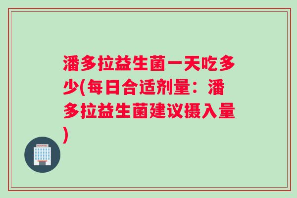 潘多拉益生菌一天吃多少(每日合适剂量：潘多拉益生菌建议摄入量)