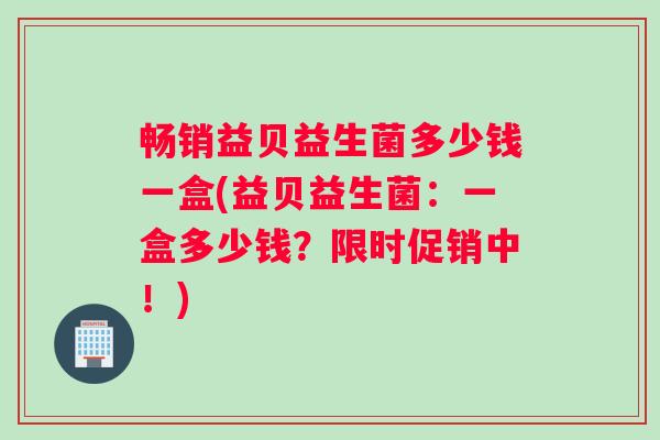 畅销益贝益生菌多少钱一盒(益贝益生菌：一盒多少钱？限时促销中！)