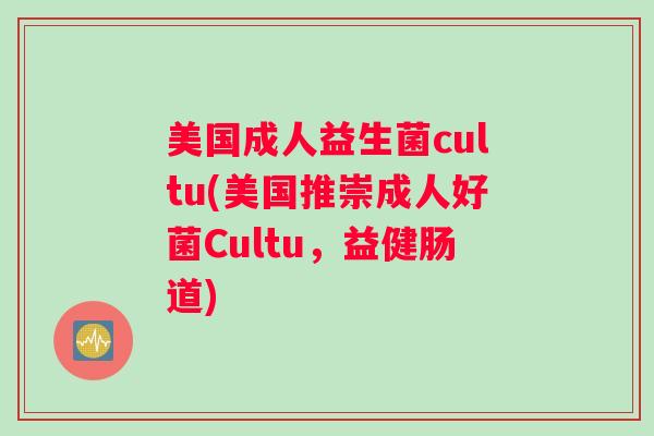 美国成人益生菌cultu(美国推崇成人好菌Cultu，益健肠道)