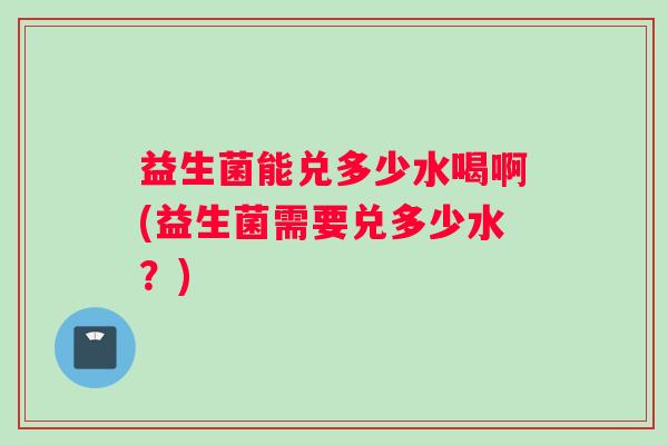 益生菌能兑多少水喝啊(益生菌需要兑多少水？)