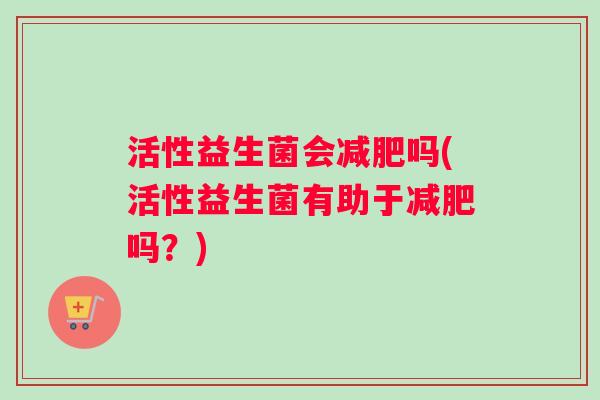活性益生菌会减肥吗(活性益生菌有助于减肥吗？)