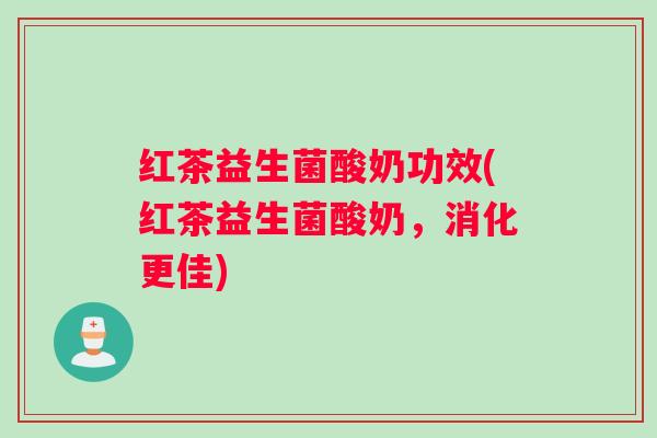红茶益生菌酸奶功效(红茶益生菌酸奶，消化更佳)