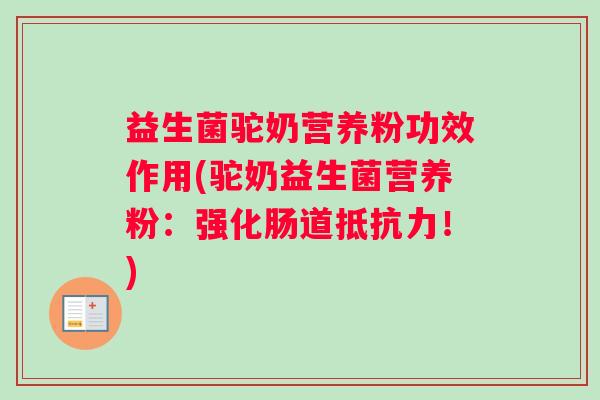 益生菌驼奶营养粉功效作用(驼奶益生菌营养粉：强化肠道抵抗力！)