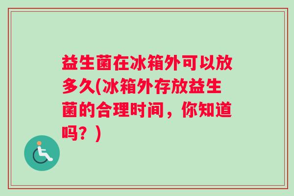 益生菌在冰箱外可以放多久(冰箱外存放益生菌的合理时间，你知道吗？)