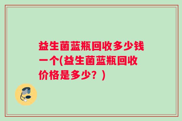 益生菌蓝瓶回收多少钱一个(益生菌蓝瓶回收价格是多少？)