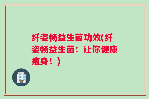 纤姿畅益生菌功效(纤姿畅益生菌：让你健康瘦身！)