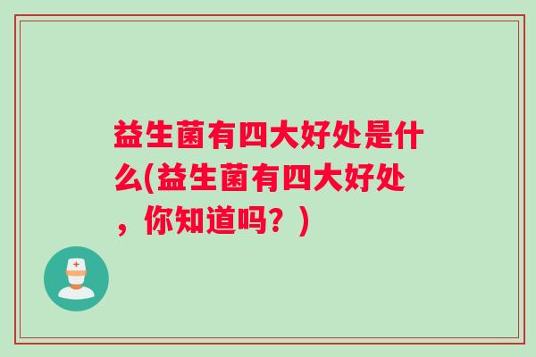 益生菌有四大好处是什么(益生菌有四大好处，你知道吗？)