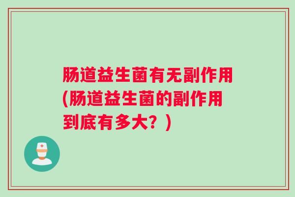 肠道益生菌有无副作用(肠道益生菌的副作用到底有多大？)