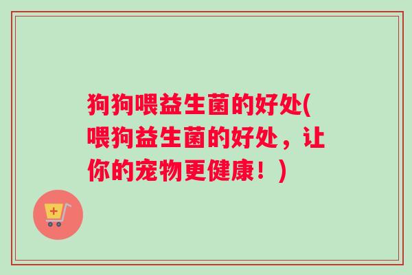 狗狗喂益生菌的好处(喂狗益生菌的好处，让你的宠物更健康！)