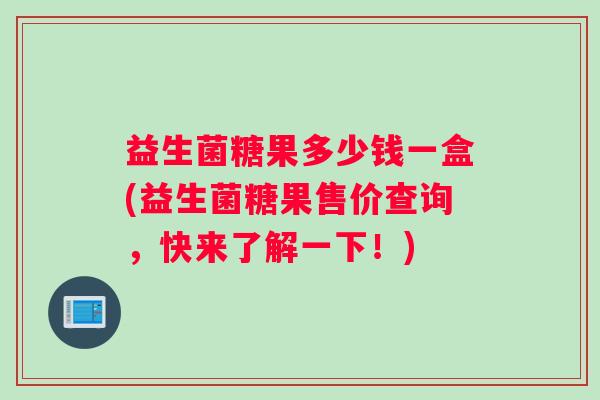 益生菌糖果多少钱一盒(益生菌糖果售价查询，快来了解一下！)