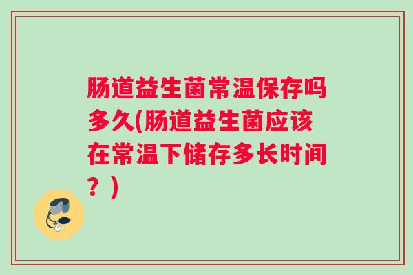 肠道益生菌常温保存吗多久(肠道益生菌应该在常温下储存多长时间？)
