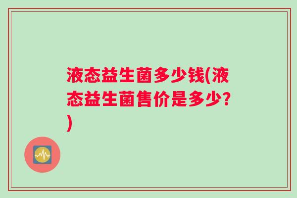 液态益生菌多少钱(液态益生菌售价是多少？)