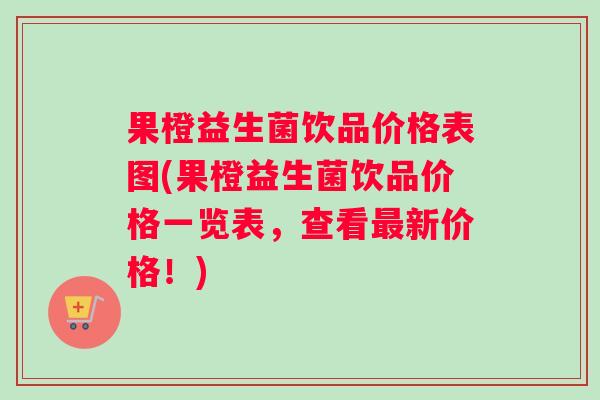 果橙益生菌饮品价格表图(果橙益生菌饮品价格一览表，查看最新价格！)