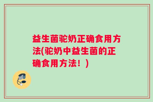 益生菌驼奶正确食用方法(驼奶中益生菌的正确食用方法！)