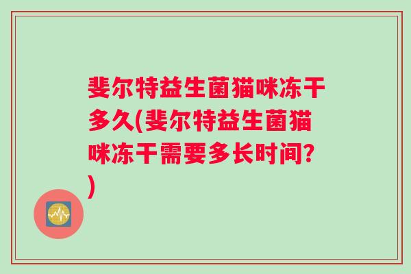 斐尔特益生菌猫咪冻干多久(斐尔特益生菌猫咪冻干需要多长时间？)
