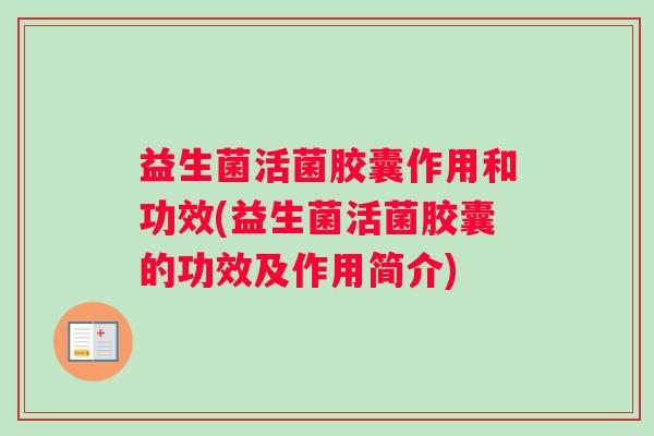 益生菌活菌胶囊作用和功效(益生菌活菌胶囊的功效及作用简介)