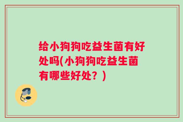给小狗狗吃益生菌有好处吗(小狗狗吃益生菌有哪些好处？)