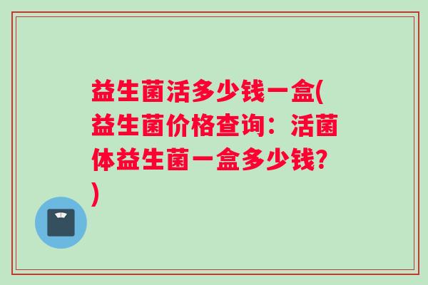 益生菌活多少钱一盒(益生菌价格查询：活菌体益生菌一盒多少钱？)